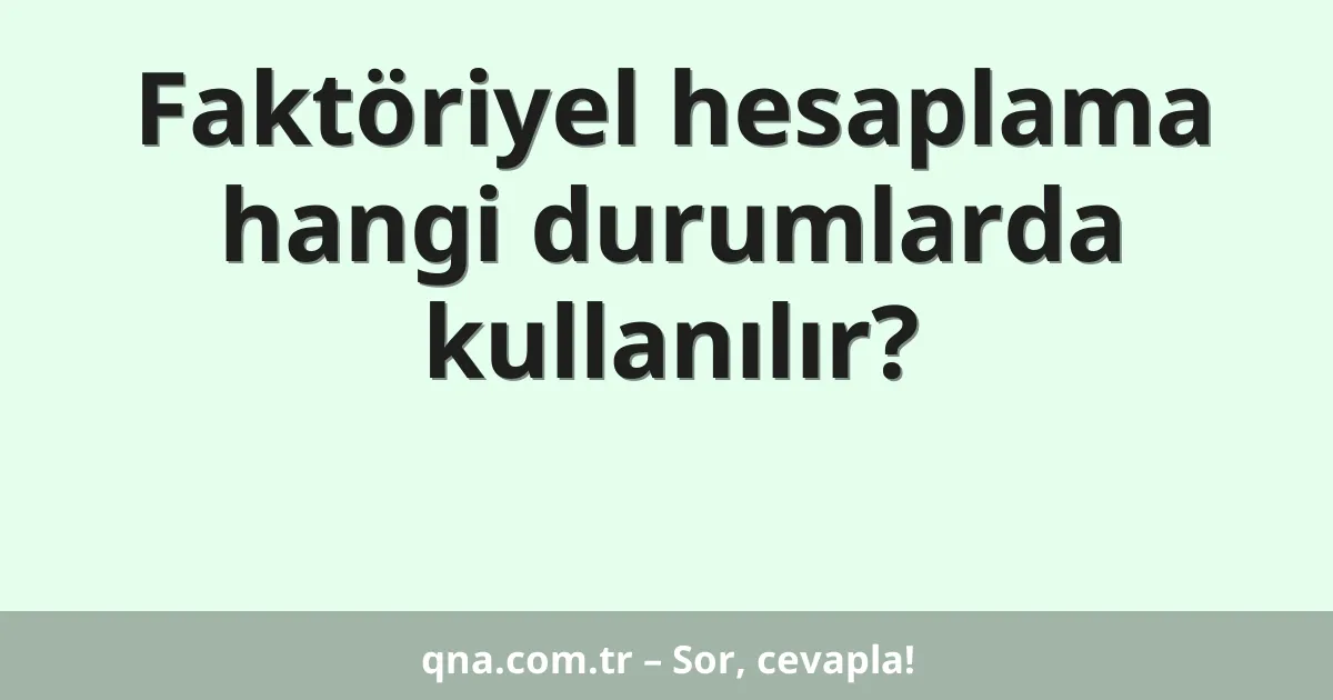Faktöriyel hesaplama hangi durumlarda kullanılır?