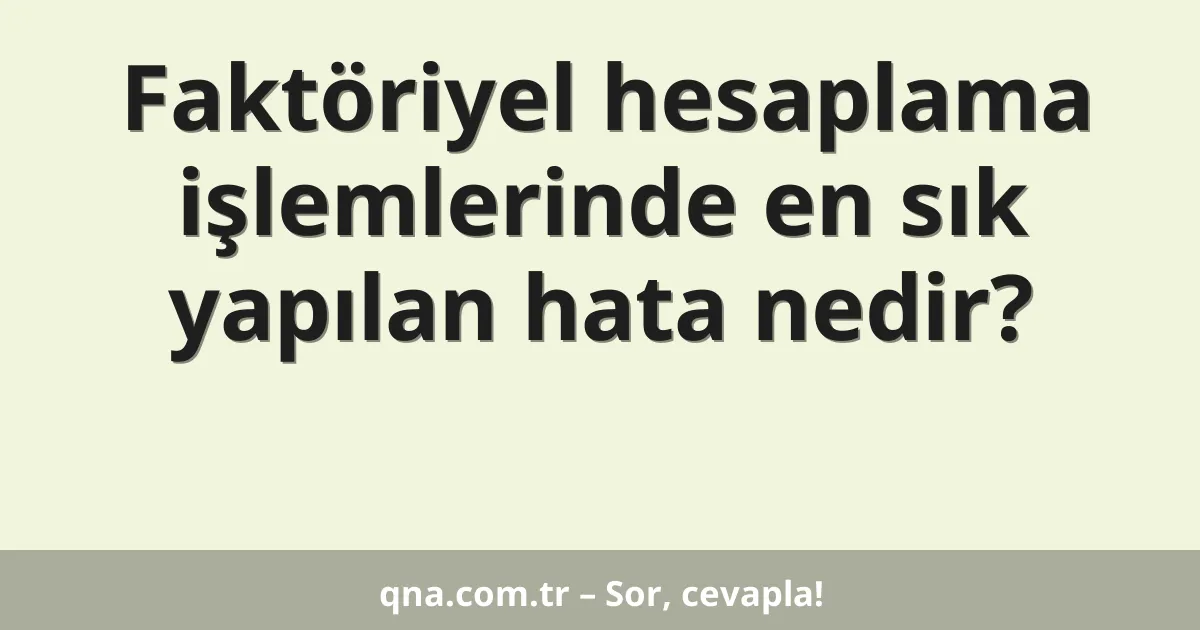 Faktöriyel hesaplama işlemlerinde en sık yapılan hata nedir?