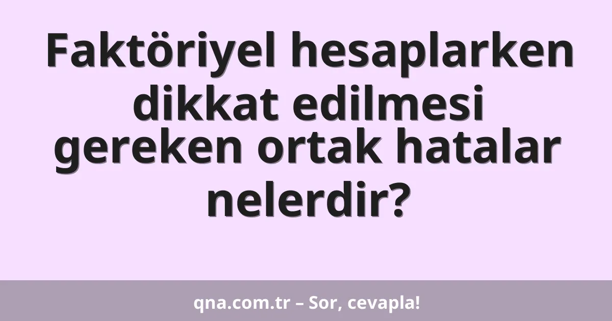 Faktöriyel hesaplarken dikkat edilmesi gereken ortak hatalar nelerdir?