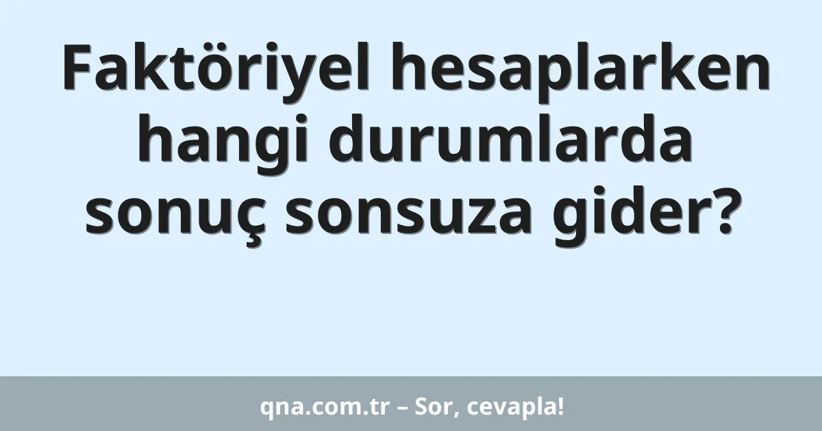 Faktöriyel hesaplarken hangi durumlarda sonuç sonsuza gider?