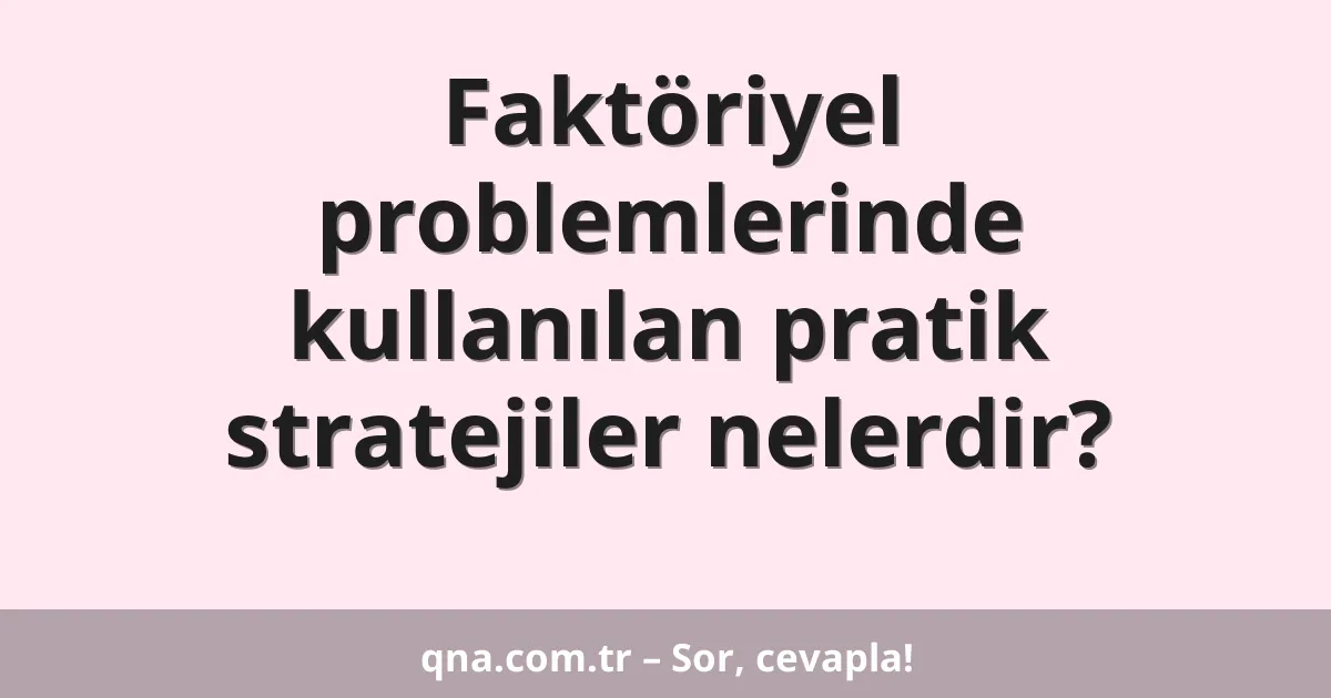 Faktöriyel problemlerinde kullanılan pratik stratejiler nelerdir?