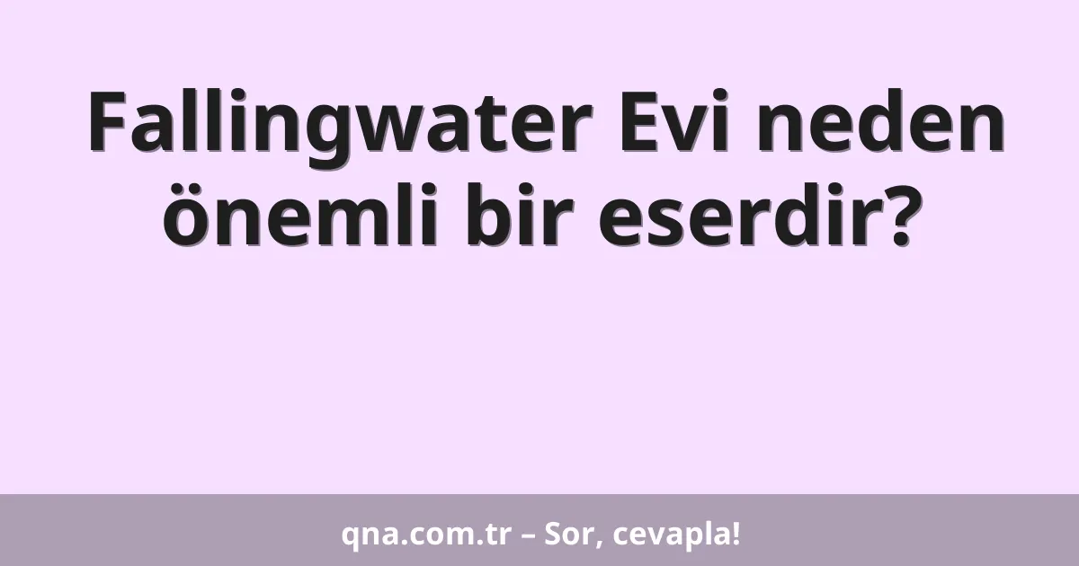 Fallingwater Evi neden önemli bir eserdir?