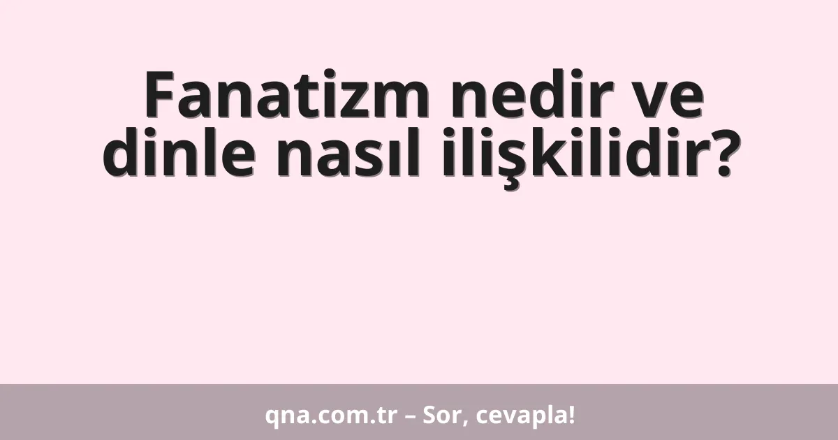 Fanatizm nedir ve dinle nasıl ilişkilidir?