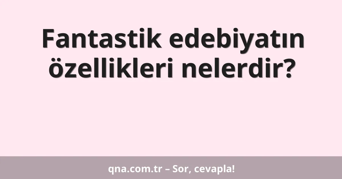 Fantastik edebiyatın özellikleri nelerdir?