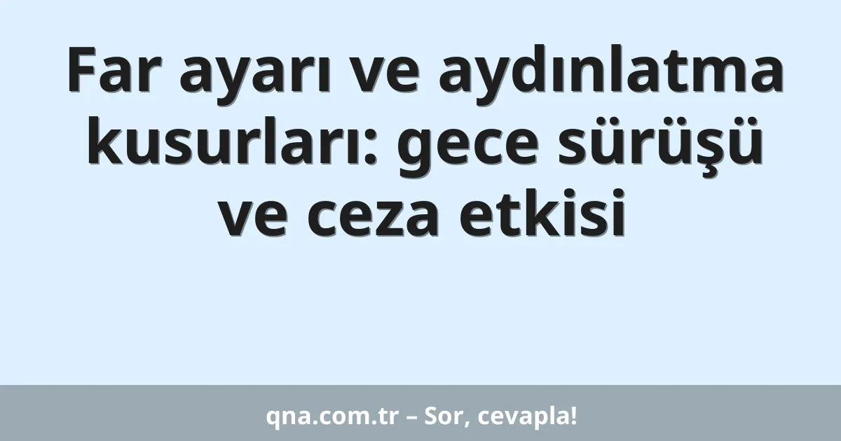 Far ayarı ve aydınlatma kusurları: gece sürüşü ve ceza etkisi