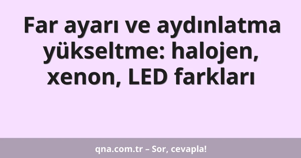 Far ayarı ve aydınlatma yükseltme: halojen, xenon, LED farkları