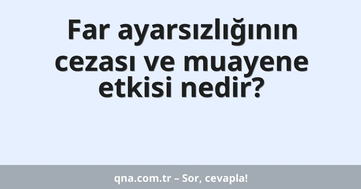 Far ayarsızlığının cezası ve muayene etkisi nedir?