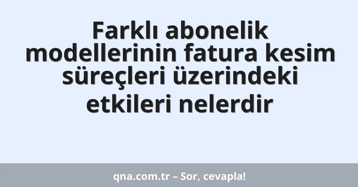 Farklı abonelik modellerinin fatura kesim süreçleri üzerindeki etkileri nelerdir