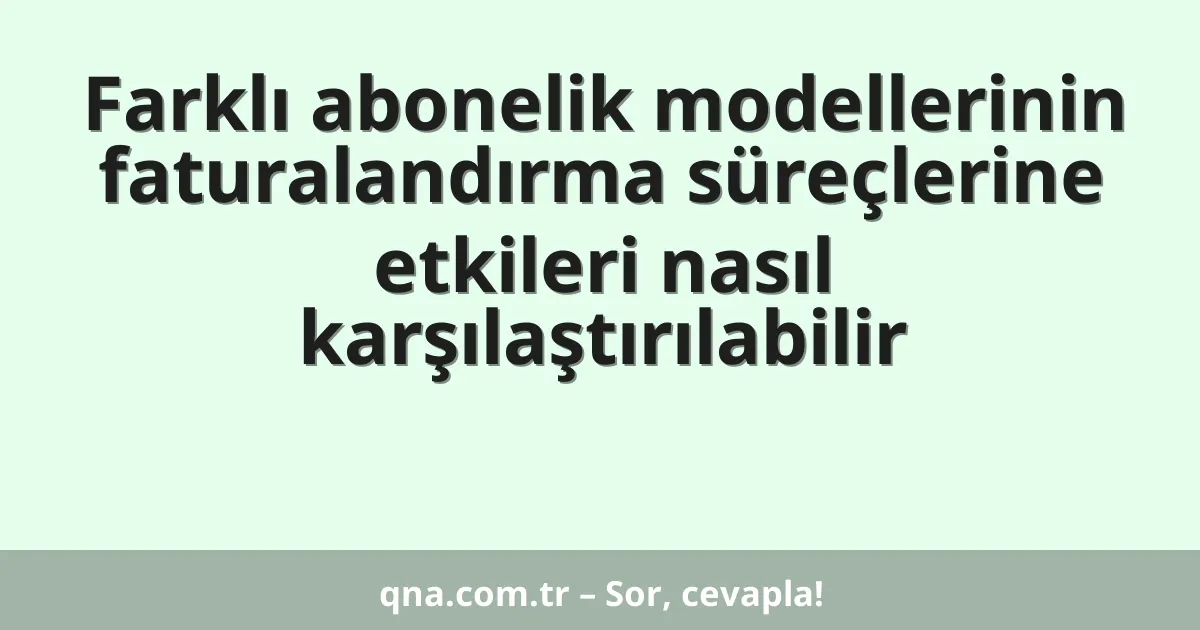 Farklı abonelik modellerinin faturalandırma süreçlerine etkileri nasıl karşılaştırılabilir