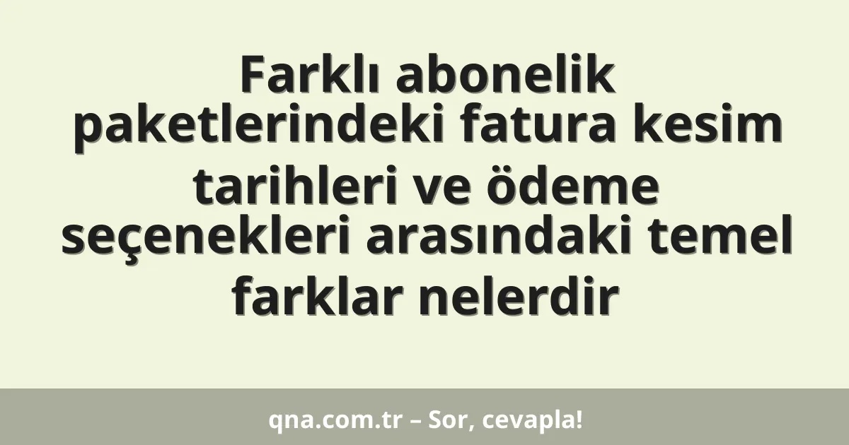 Farklı abonelik paketlerindeki fatura kesim tarihleri ve ödeme seçenekleri arasındaki temel farklar nelerdir