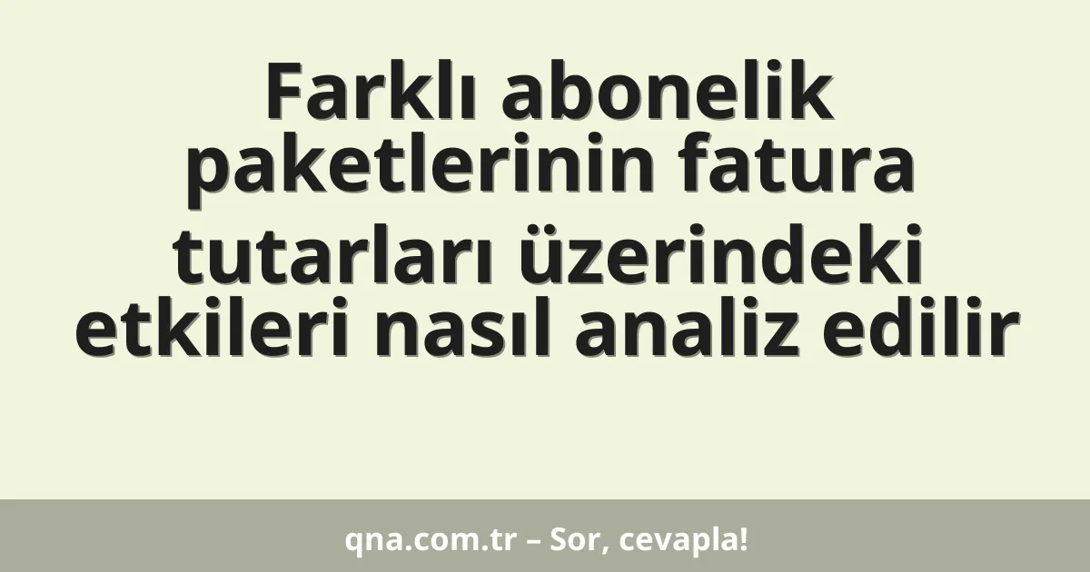 Farklı abonelik paketlerinin fatura tutarları üzerindeki etkileri nasıl analiz edilir