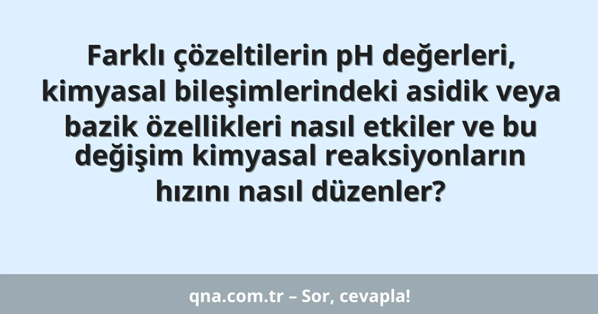 Farklı çözeltilerin pH değerleri, kimyasal bileşimlerindeki asidik veya bazik özellikleri nasıl etkiler ve bu değişim kimyasal reaksiyonların hızını nasıl düzenler?