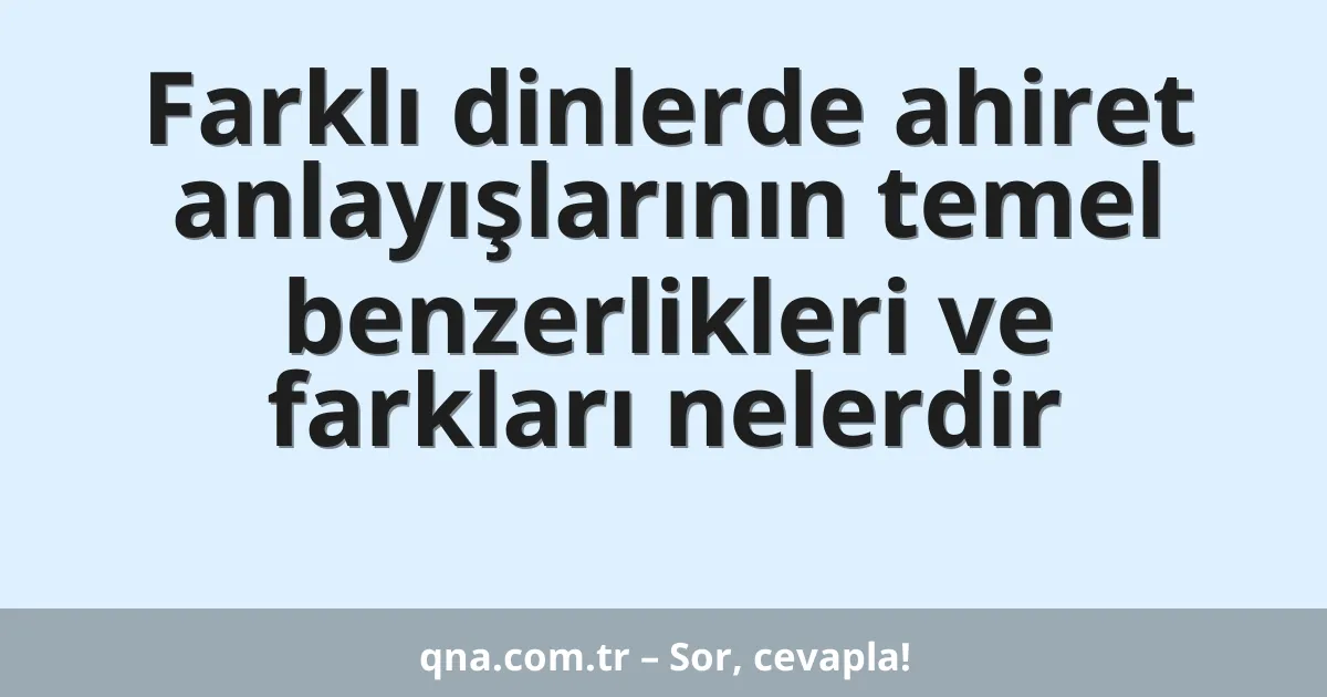 Farklı dinlerde ahiret anlayışlarının temel benzerlikleri ve farkları nelerdir