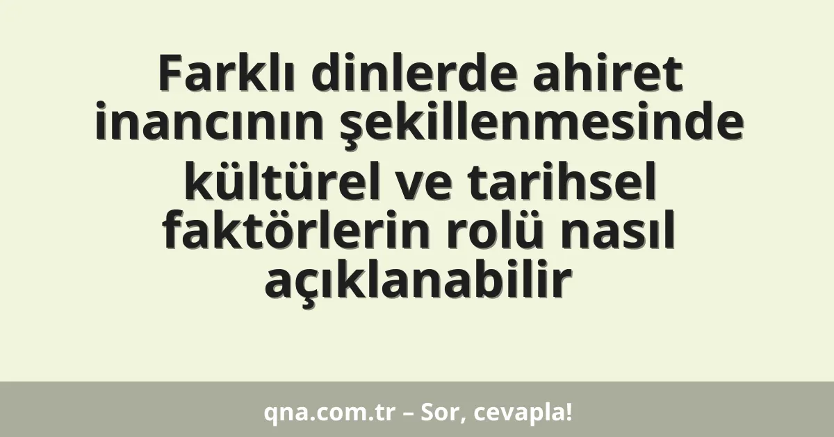 Farklı dinlerde ahiret inancının şekillenmesinde kültürel ve tarihsel faktörlerin rolü nasıl açıklanabilir