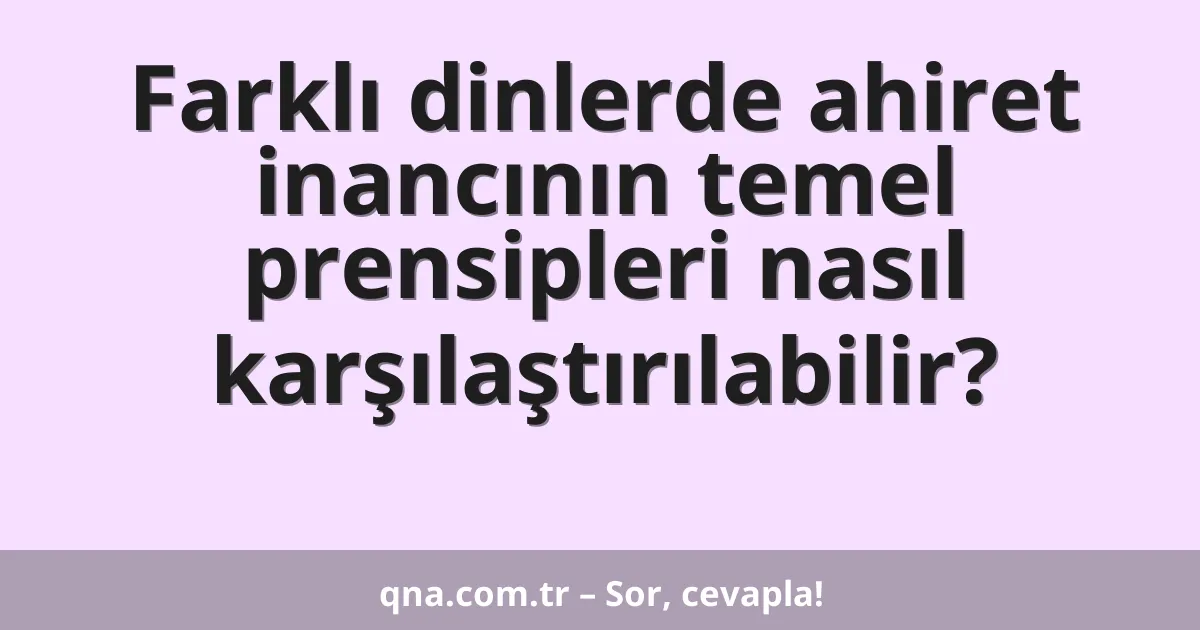 Farklı dinlerde ahiret inancının temel prensipleri nasıl karşılaştırılabilir?