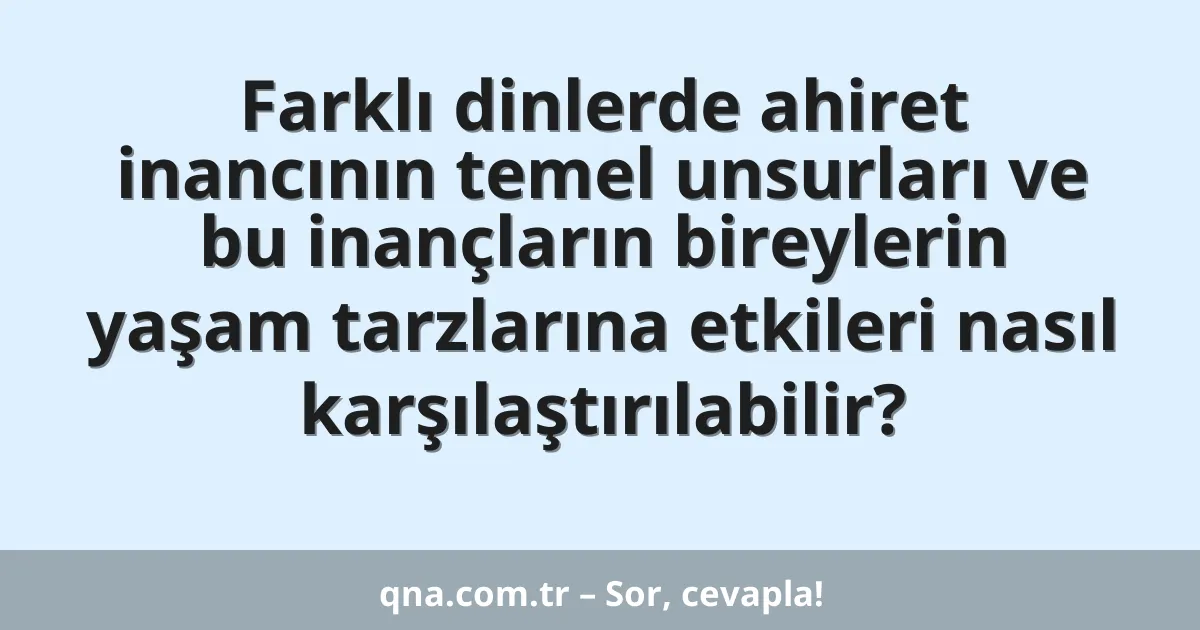 Farklı dinlerde ahiret inancının temel unsurları ve bu inançların bireylerin yaşam tarzlarına etkileri nasıl karşılaştırılabilir?