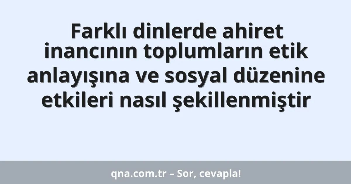 Farklı dinlerde ahiret inancının toplumların etik anlayışına ve sosyal düzenine etkileri nasıl şekillenmiştir