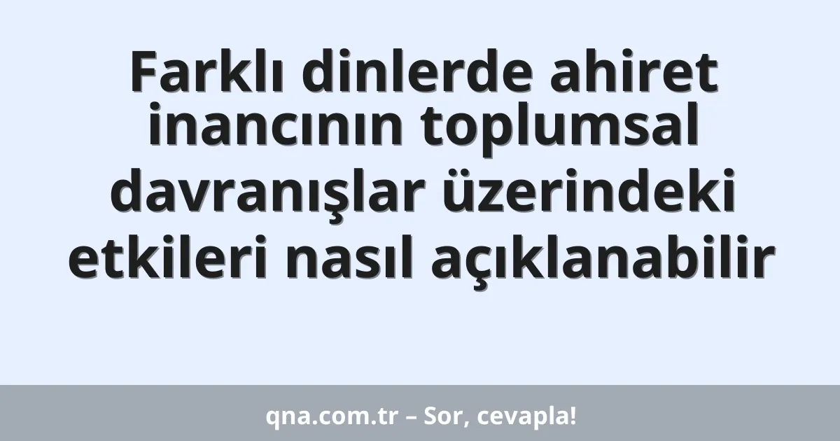 Farklı dinlerde ahiret inancının toplumsal davranışlar üzerindeki etkileri nasıl açıklanabilir