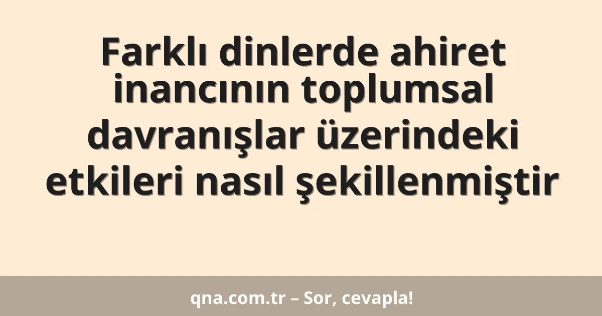 Farklı dinlerde ahiret inancının toplumsal davranışlar üzerindeki etkileri nasıl şekillenmiştir