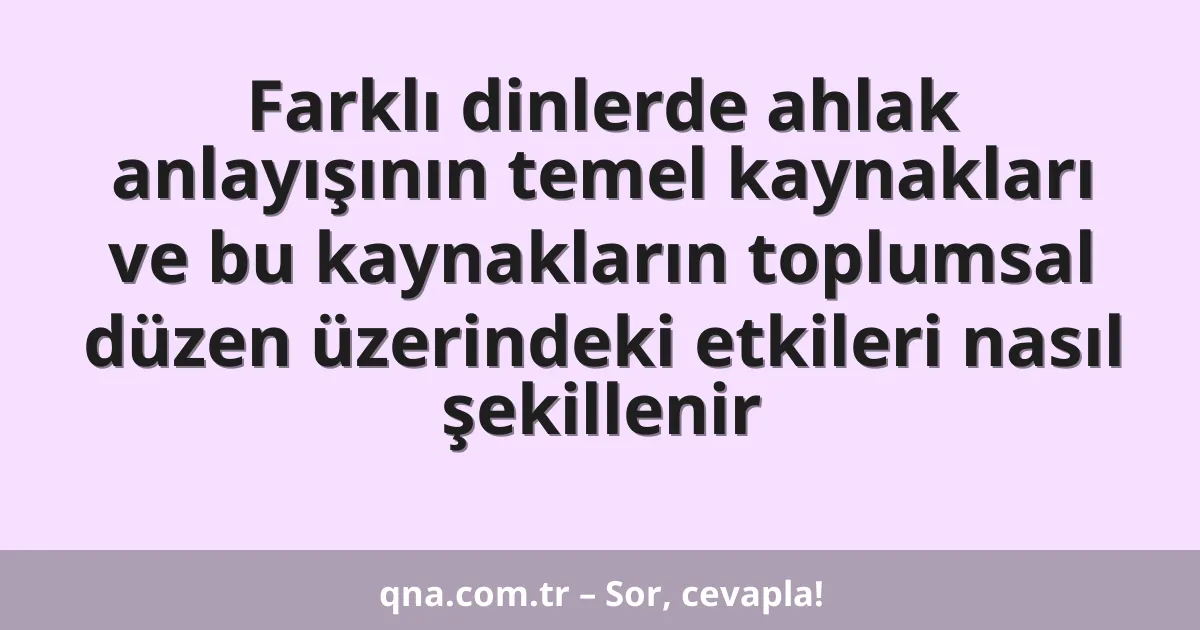 Farklı dinlerde ahlak anlayışının temel kaynakları ve bu kaynakların toplumsal düzen üzerindeki etkileri nasıl şekillenir