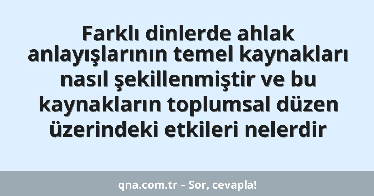 Farklı dinlerde ahlak anlayışlarının temel kaynakları nasıl şekillenmiştir ve bu kaynakların toplumsal düzen üzerindeki etkileri nelerdir