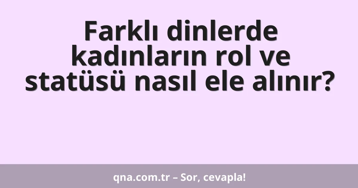 Farklı dinlerde kadınların rol ve statüsü nasıl ele alınır?