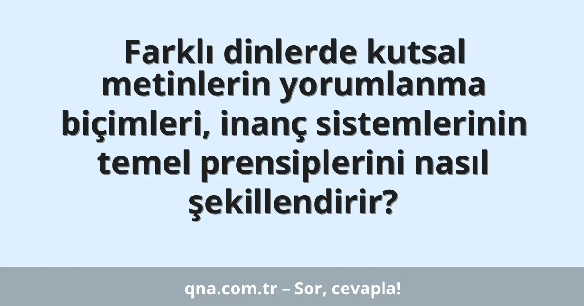 Farklı dinlerde kutsal metinlerin yorumlanma biçimleri, inanç sistemlerinin temel prensiplerini nasıl şekillendirir?