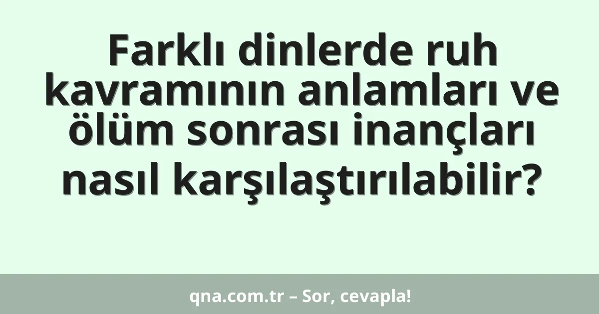 Farklı dinlerde ruh kavramının anlamları ve ölüm sonrası inançları nasıl karşılaştırılabilir?