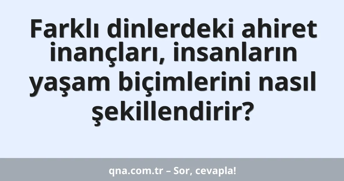 Farklı dinlerdeki ahiret inançları, insanların yaşam biçimlerini nasıl şekillendirir?