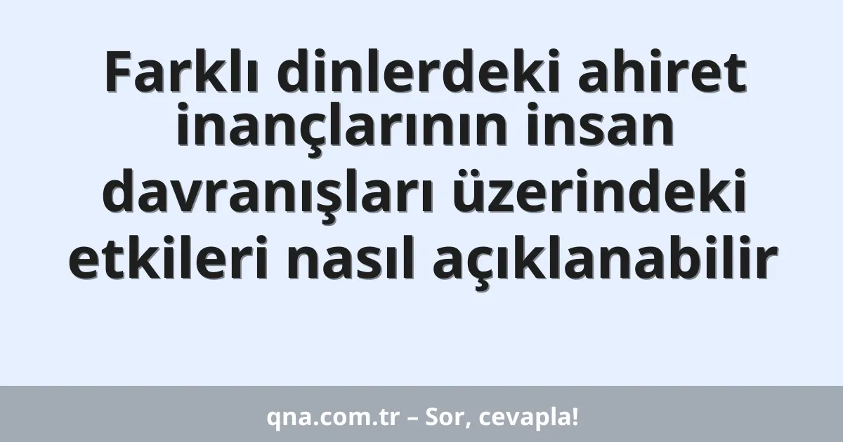 Farklı dinlerdeki ahiret inançlarının insan davranışları üzerindeki etkileri nasıl açıklanabilir