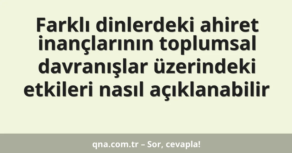 Farklı dinlerdeki ahiret inançlarının toplumsal davranışlar üzerindeki etkileri nasıl açıklanabilir