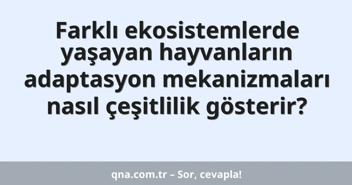 Farklı ekosistemlerde yaşayan hayvanların adaptasyon mekanizmaları nasıl çeşitlilik gösterir?