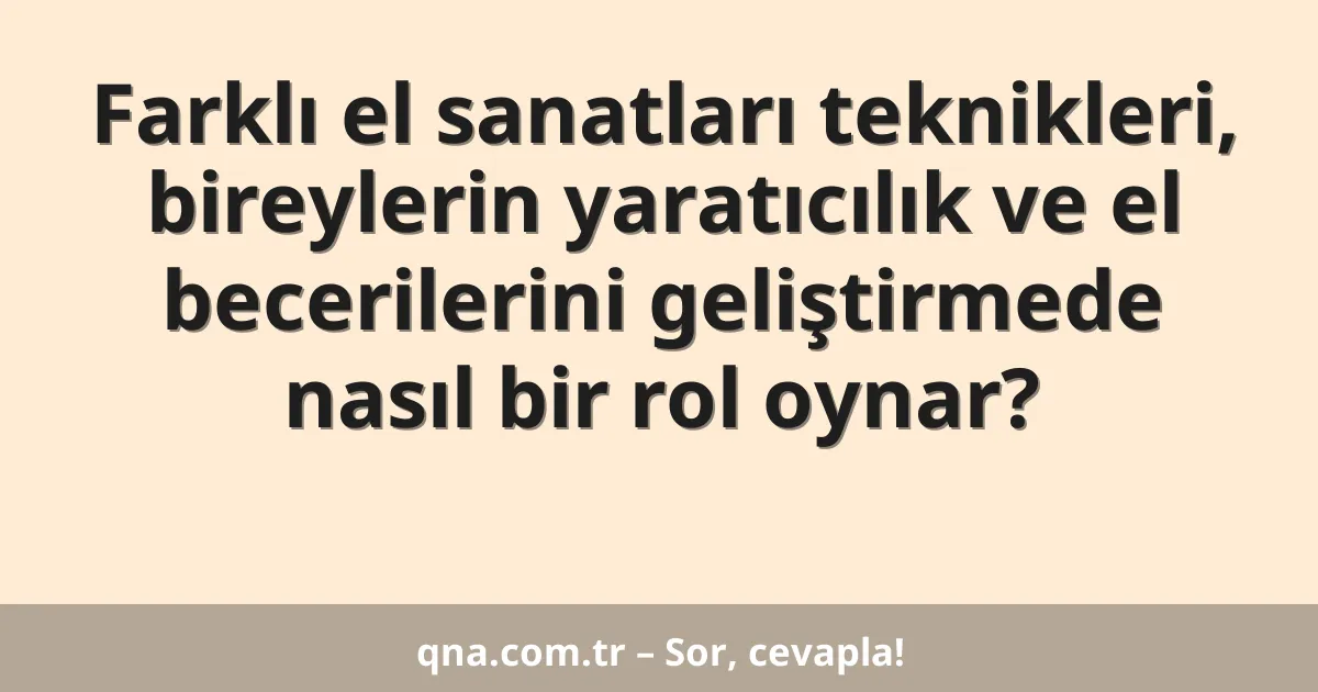 Farklı el sanatları teknikleri, bireylerin yaratıcılık ve el becerilerini geliştirmede nasıl bir rol oynar?