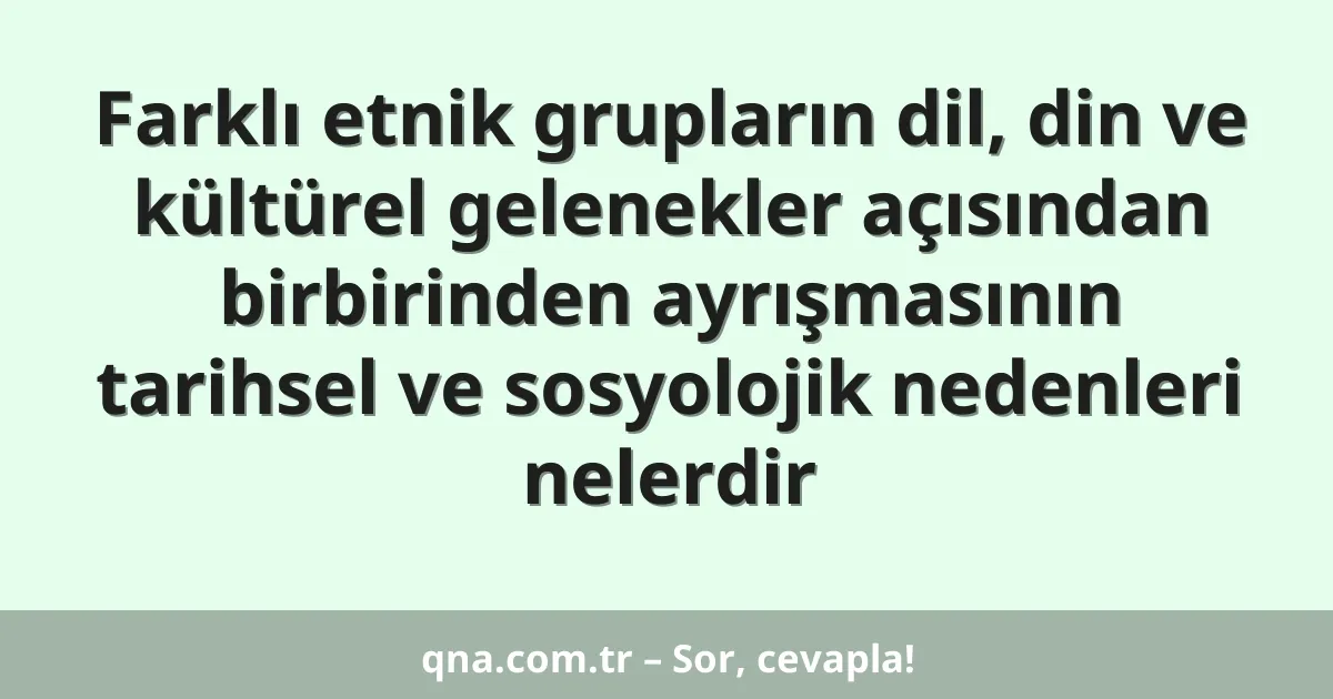 Farklı etnik grupların dil, din ve kültürel gelenekler açısından birbirinden ayrışmasının tarihsel ve sosyolojik nedenleri nelerdir