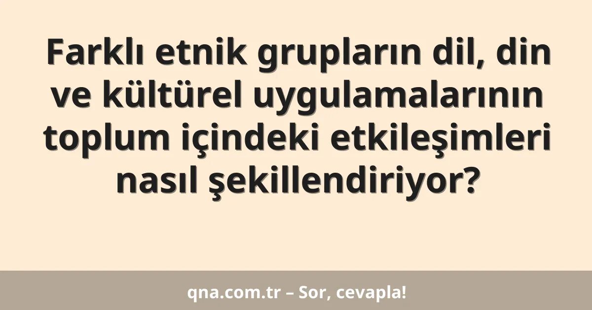 Farklı etnik grupların dil, din ve kültürel uygulamalarının toplum içindeki etkileşimleri nasıl şekillendiriyor?