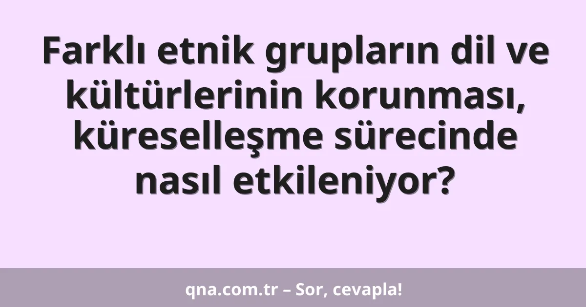 Farklı etnik grupların dil ve kültürlerinin korunması, küreselleşme sürecinde nasıl etkileniyor?