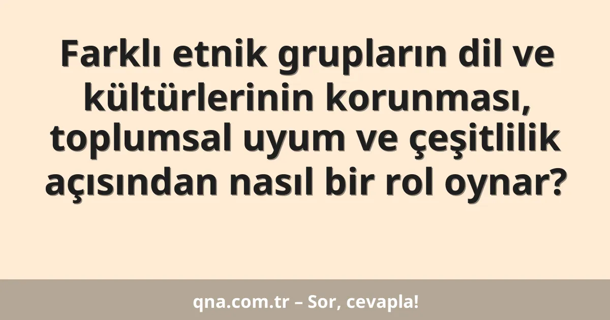 Farklı etnik grupların dil ve kültürlerinin korunması, toplumsal uyum ve çeşitlilik açısından nasıl bir rol oynar?