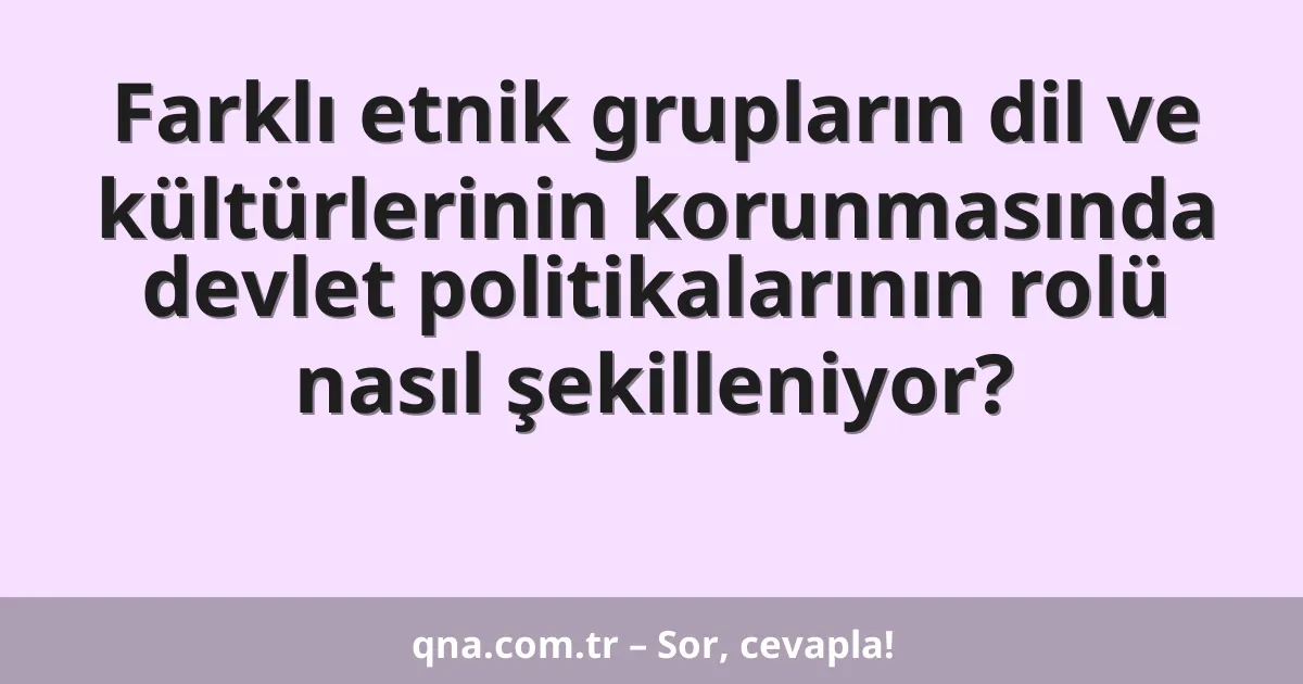 Farklı etnik grupların dil ve kültürlerinin korunmasında devlet politikalarının rolü nasıl şekilleniyor?