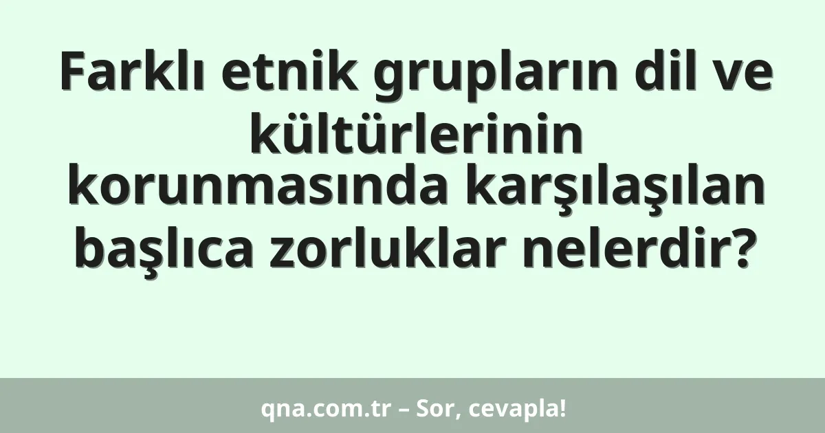 Farklı etnik grupların dil ve kültürlerinin korunmasında karşılaşılan başlıca zorluklar nelerdir?