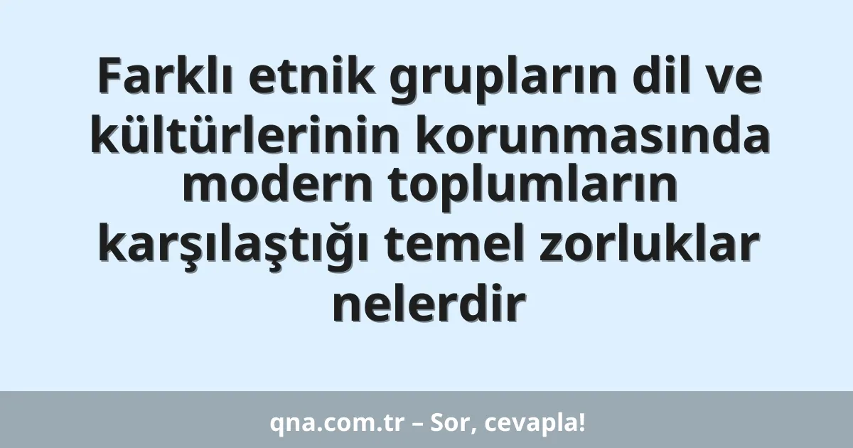 Farklı etnik grupların dil ve kültürlerinin korunmasında modern toplumların karşılaştığı temel zorluklar nelerdir