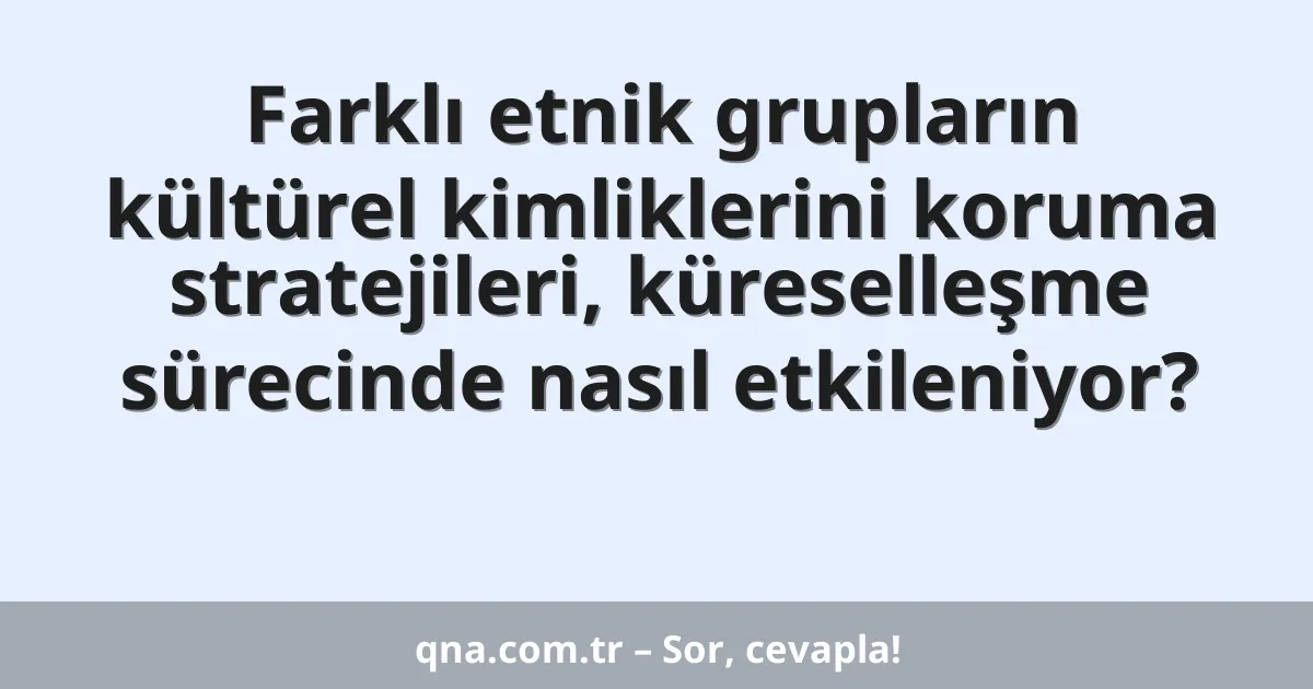Farklı etnik grupların kültürel kimliklerini koruma stratejileri, küreselleşme sürecinde nasıl etkileniyor?