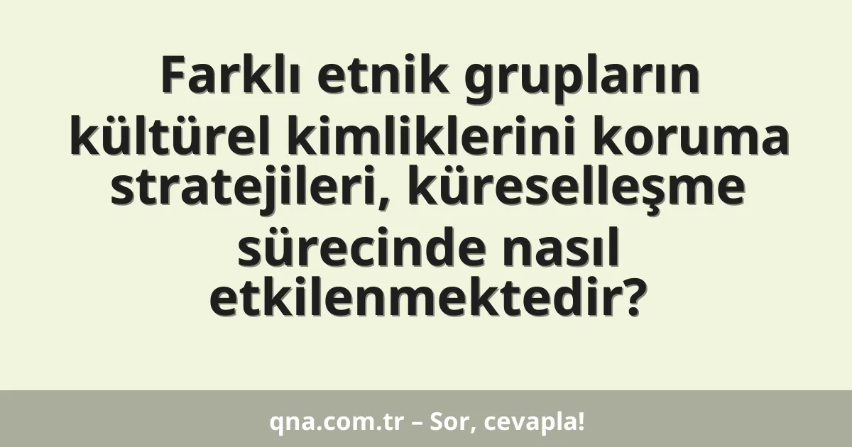 Farklı etnik grupların kültürel kimliklerini koruma stratejileri, küreselleşme sürecinde nasıl etkilenmektedir?