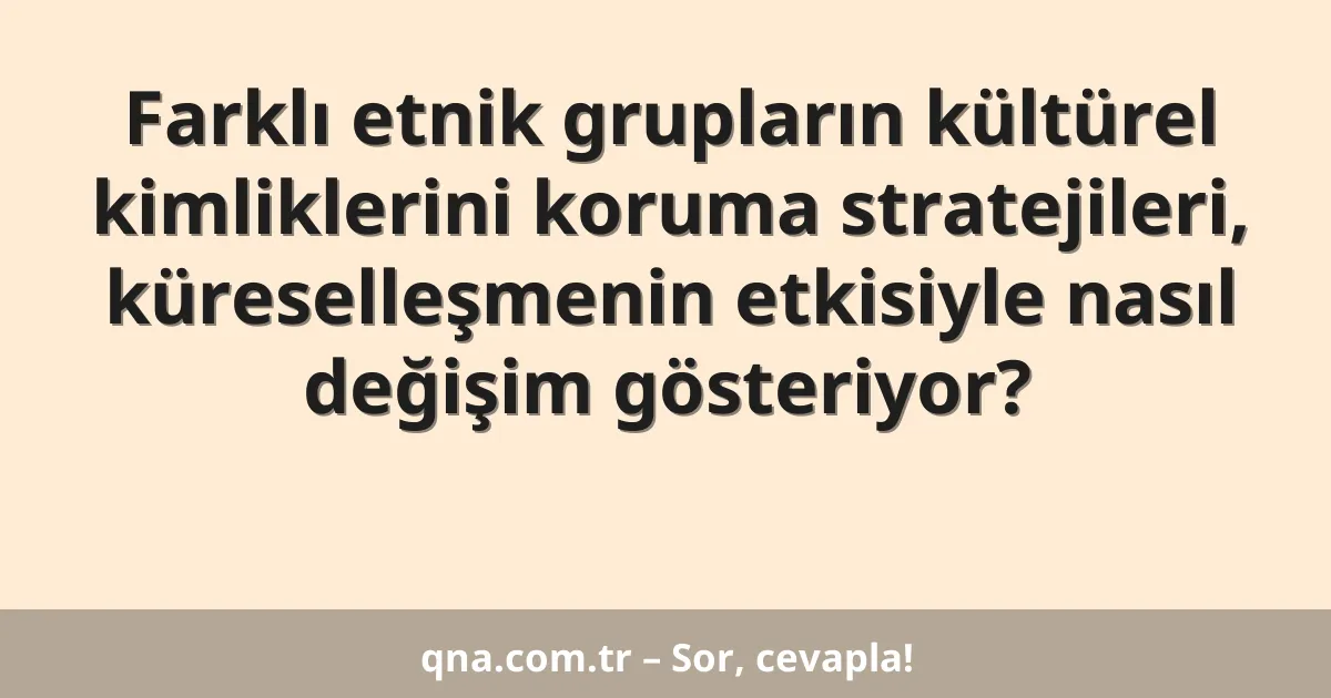 Farklı etnik grupların kültürel kimliklerini koruma stratejileri, küreselleşmenin etkisiyle nasıl değişim gösteriyor?
