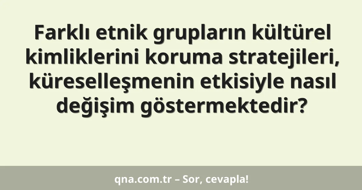 Farklı etnik grupların kültürel kimliklerini koruma stratejileri, küreselleşmenin etkisiyle nasıl değişim göstermektedir?