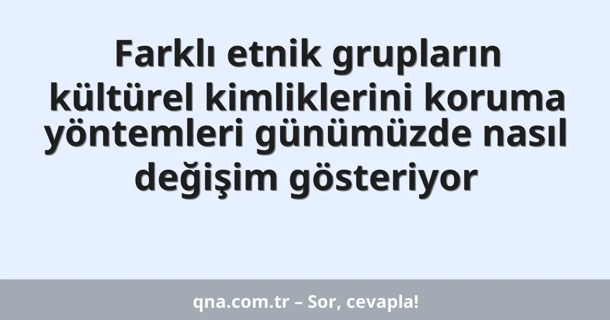 Farklı etnik grupların kültürel kimliklerini koruma yöntemleri günümüzde nasıl değişim gösteriyor