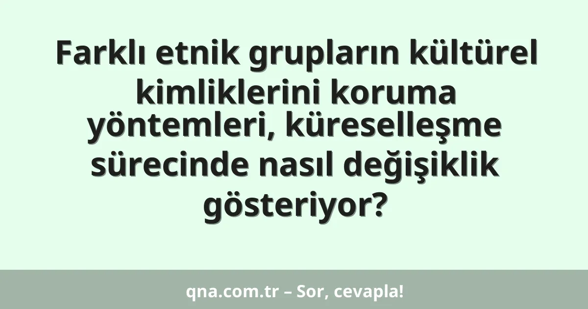 Farklı etnik grupların kültürel kimliklerini koruma yöntemleri, küreselleşme sürecinde nasıl değişiklik gösteriyor?