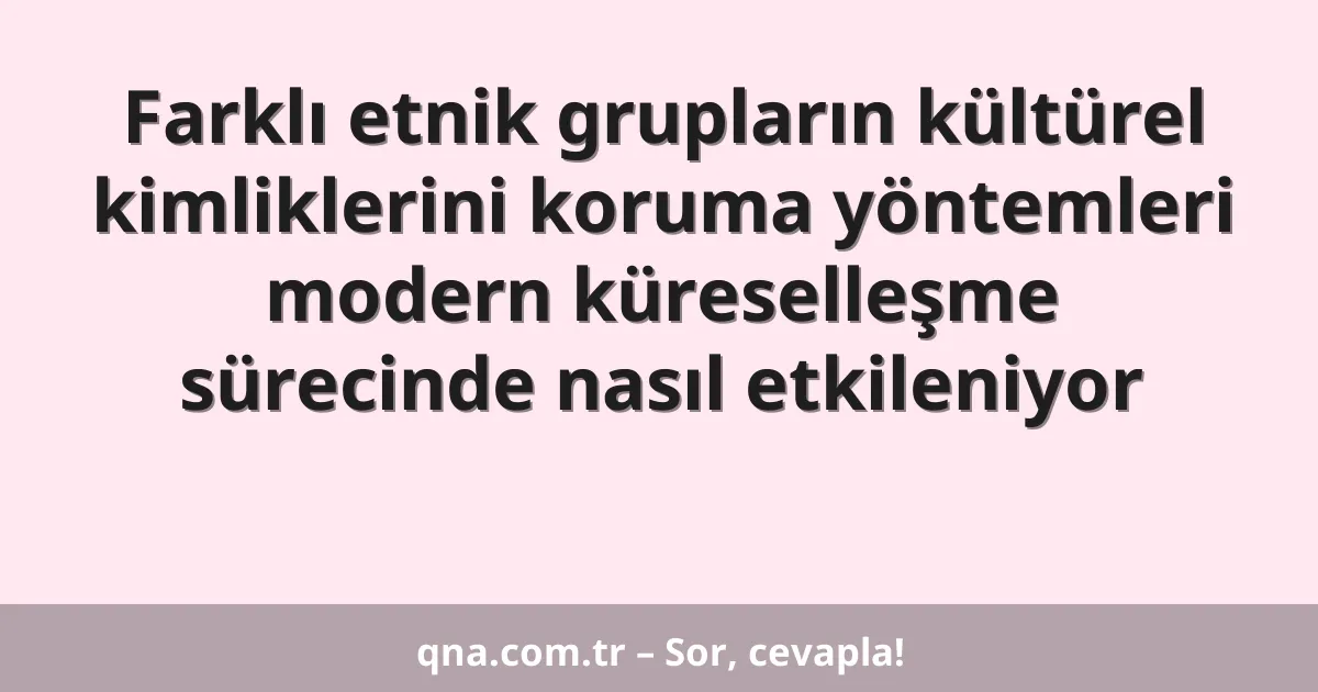Farklı etnik grupların kültürel kimliklerini koruma yöntemleri modern küreselleşme sürecinde nasıl etkileniyor