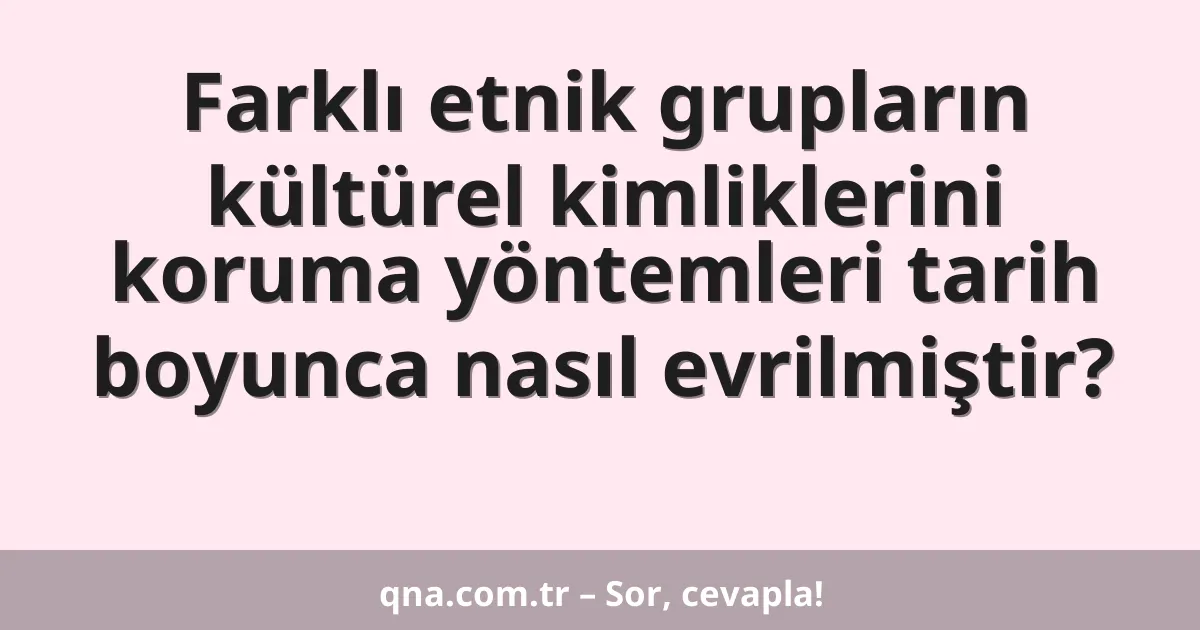 Farklı etnik grupların kültürel kimliklerini koruma yöntemleri tarih boyunca nasıl evrilmiştir?