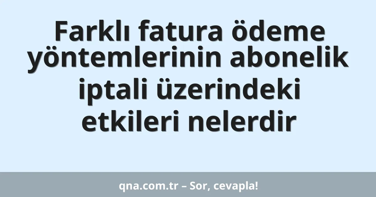 Farklı fatura ödeme yöntemlerinin abonelik iptali üzerindeki etkileri nelerdir