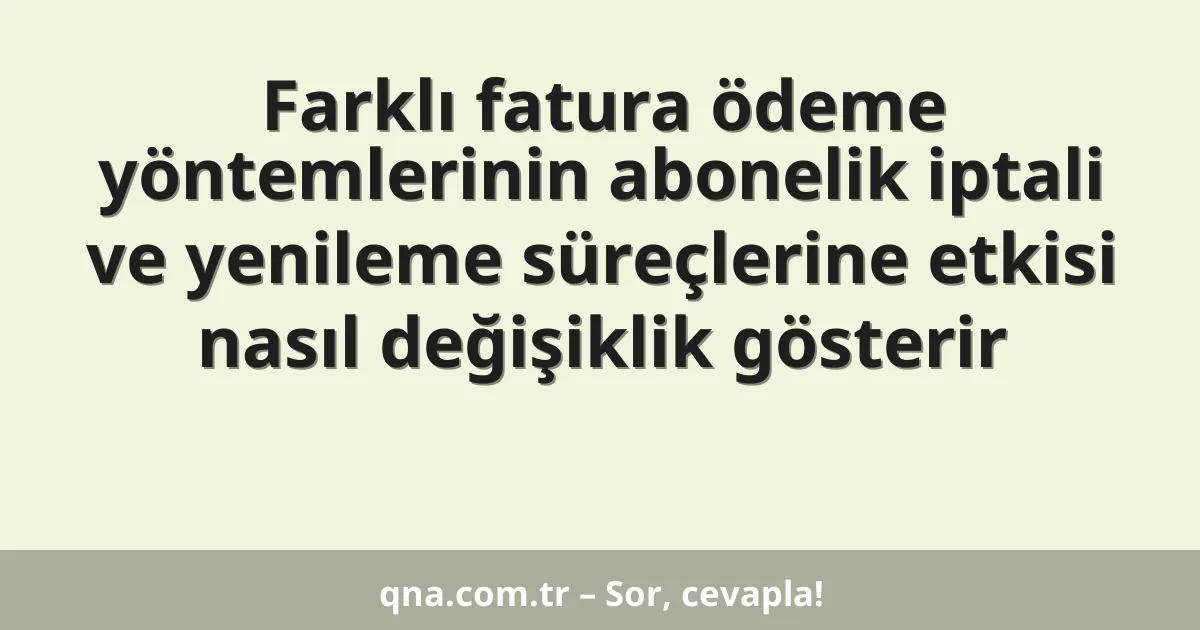 Farklı fatura ödeme yöntemlerinin abonelik iptali ve yenileme süreçlerine etkisi nasıl değişiklik gösterir